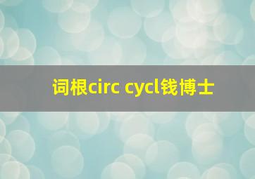 词根circ cycl钱博士